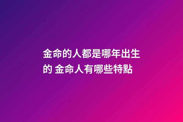 金命的人都是哪年出生的 金命人有哪些特點